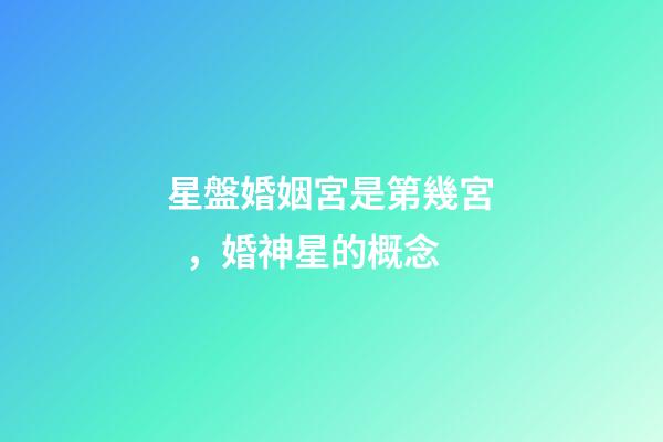 星盤婚姻宮是第幾宮，婚神星的概念-第1張-觀點-玄機派